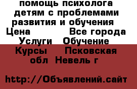 помощь психолога детям с проблемами развития и обучения › Цена ­ 1 000 - Все города Услуги » Обучение. Курсы   . Псковская обл.,Невель г.